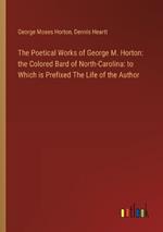 The Poetical Works of George M. Horton: the Colored Bard of North-Carolina: to Which is Prefixed The Life of the Author