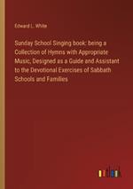 Sunday School Singing book: being a Collection of Hymns with Appropriate Music, Designed as a Guide and Assistant to the Devotional Exercises of Sabbath Schools and Families