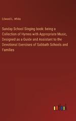 Sunday School Singing book: being a Collection of Hymns with Appropriate Music, Designed as a Guide and Assistant to the Devotional Exercises of Sabbath Schools and Families