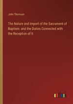 The Nature and Import of the Sacrament of Baptism: and the Duties Connected with the Reception of It