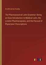 The Pharmaceutical Latin Grammar: Being an Easy Introduction to Medical Latin, the London Pharmacopoeia, and the Perusal of Physicians' Prescriptions