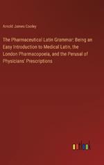 The Pharmaceutical Latin Grammar: Being an Easy Introduction to Medical Latin, the London Pharmacopoeia, and the Perusal of Physicians' Prescriptions