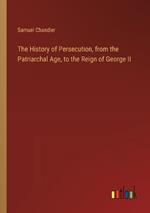 The History of Persecution, from the Patriarchal Age, to the Reign of George II