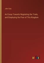 An Essay Towards Regulating the Trade, and Employing the Poor of This Kingdom