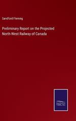 Preliminary Report on the Projected North-West Railway of Canada