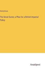 The Great Game; a Plea for a British Imperial Policy