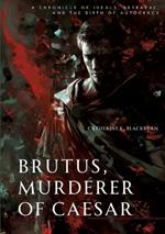Brutus, Murderer of Caesar: A Chronicle of Ideals, Betrayal, and the Birth of Autocracy