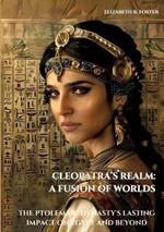 Cleopatra's Realm: A Fusion of Worlds: The Ptolemaic Dynasty's Lasting Impact on Egypt and Beyond