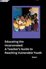 Educating the Incarcerated: A Teacher's Guide to Reaching Vulnerable Youth