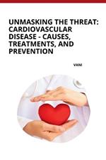 Unmasking the Threat: Cardiovascular Disease - Causes, Treatments, and Prevention