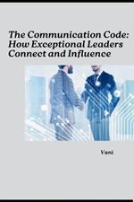 The Communication Code: How Exceptional Leaders Connect and Influence
