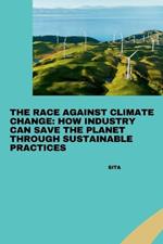 The Race Against Climate Change: How Industry Can Save the Planet Through Sustainable Practices