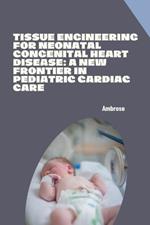 Tissue Engineering for Neonatal Congenital Heart Disease: A New Frontier in Pediatric Cardiac Care