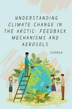 Understanding Climate Change in the Arctic: Feedback Mechanisms and Aerosols