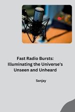 Fast Radio Bursts: Illuminating the Universe's Unseen and Unheard