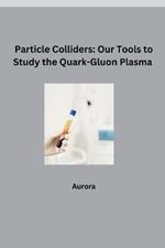 Particle Colliders: Our Tools to Study the Quark-Gluon Plasma