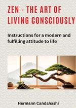 Zen - the art of living consciously: Instructions for a modern and fulfilled attitude to life