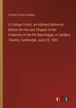 A College Fetich. an Address Delivered Before the Harvard Chapter of the Fraternity of the Phi Beta Kappa, in Sanders Theatre, Cambridge, June 28, 1883