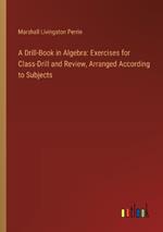 A Drill-Book in Algebra: Exercises for Class-Drill and Review, Arranged According to Subjects