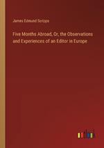 Five Months Abroad, Or, the Observations and Experiences of an Editor in Europe