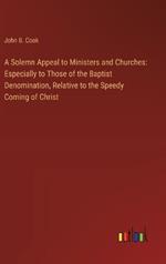 A Solemn Appeal to Ministers and Churches: Especially to Those of the Baptist Denomination, Relative to the Speedy Coming of Christ