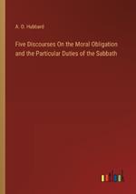 Five Discourses On the Moral Obligation and the Particular Duties of the Sabbath