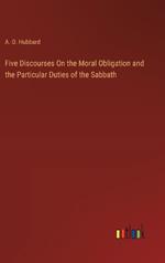 Five Discourses On the Moral Obligation and the Particular Duties of the Sabbath