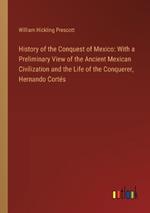 History of the Conquest of Mexico: With a Preliminary View of the Ancient Mexican Civilization and the Life of the Conquerer, Hernando Cort?s