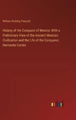 History of the Conquest of Mexico: With a Preliminary View of the Ancient Mexican Civilization and the Life of the Conquerer, Hernando Cort?s