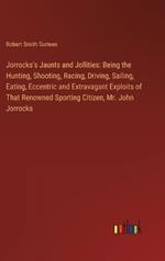 Jorrocks's Jaunts and Jollities: Being the Hunting, Shooting, Racing, Driving, Sailing, Eating, Eccentric and Extravagant Exploits of That Renowned Sporting Citizen, Mr. John Jorrocks