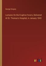 Lectures On the Eruptive Fevers, Delivered At St. Thomas's Hospital, in January 1843