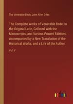 The Complete Works of Venerable Bede: In the Original Latin, Collated With the Manuscripts, and Various Printed Editions, Accompanied by a New Translation of the Historical Works, and a Life of the Author: Vol. V