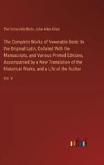The Complete Works of Venerable Bede: In the Original Latin, Collated With the Manuscripts, and Various Printed Editions, Accompanied by a New Translation of the Historical Works, and a Life of the Author: Vol. V