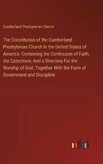 The Constitution of the Cumberland Presbyterian Church In the United States of America: Containing the Confession of Faith, the Catechism, And a Directory For the Worship of God; Together With the Form of Government and Discipline