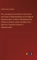 The Joint Special Committee of the Senate and House of Representatives of the State of Massachusetts: to Whom Was Referred the Petition of George Latimer and More Than Sixty Five Thousand Citizens of Massachusetts