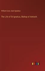 The Life of St Ignatius, Bishop of Antioch.