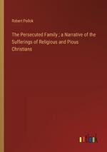 The Persecuted Family; a Narrative of the Sufferings of Religious and Pious Christians