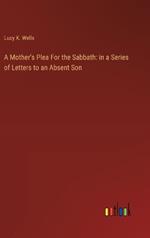 A Mother's Plea For the Sabbath: in a Series of Letters to an Absent Son