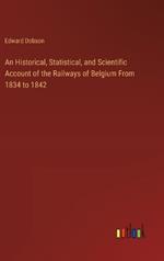 An Historical, Statistical, and Scientific Account of the Railways of Belgium From 1834 to 1842