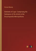 Elements of Logic: Comprising the Substance of the Article in the Encyclopaedia Metropolitana