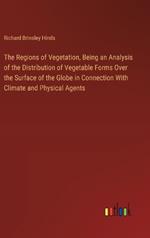 The Regions of Vegetation, Being an Analysis of the Distribution of Vegetable Forms Over the Surface of the Globe in Connection With Climate and Physical Agents