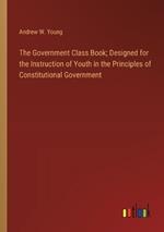 The Government Class Book; Designed for the Instruction of Youth in the Principles of Constitutional Government