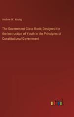 The Government Class Book; Designed for the Instruction of Youth in the Principles of Constitutional Government