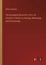 The Geological Record for 1874. An Account of Works on Geology, Mineralogy, and Paleontology