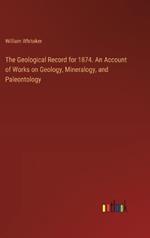 The Geological Record for 1874. An Account of Works on Geology, Mineralogy, and Paleontology