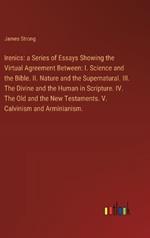 Irenics: a Series of Essays Showing the Virtual Agreement Between: I. Science and the Bible. II. Nature and the Supernatural. III. The Divine and the Human in Scripture. IV. The Old and the New Testaments. V. Calvinism and Arminianism.