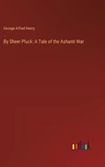 By Sheer Pluck: A Tale of the Ashanti War