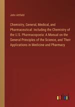 Chemistry, General, Medical, and Pharmaceutical: Including the Chemistry of the U.S. Pharmacopoeia: A Manual on the General Principles of the Science, and Their Applications in Medicine and Pharmacy