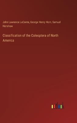 Classification of the Coleoptera of North America - John Lawrence LeConte,George Henry Horn,Samuel Henshaw - cover