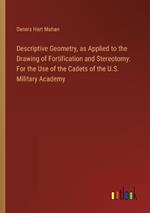 Descriptive Geometry, as Applied to the Drawing of Fortification and Stereotomy: For the Use of the Cadets of the U.S. Military Academy